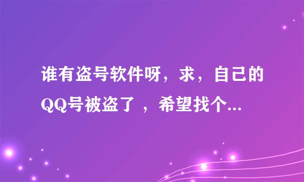 谁有盗号软件呀，求，自己的QQ号被盗了 ，希望找个大神帮帮忙？