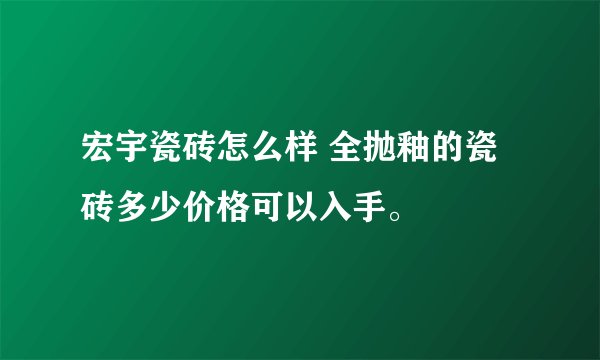 宏宇瓷砖怎么样 全抛釉的瓷砖多少价格可以入手。