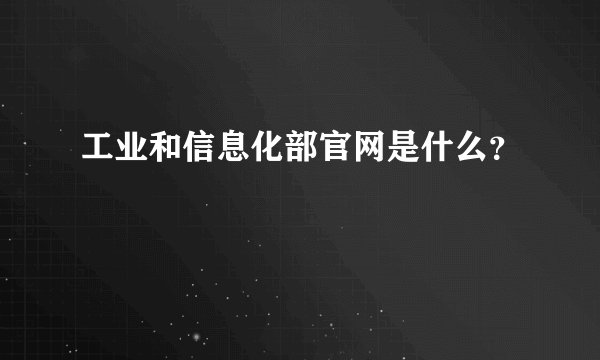 工业和信息化部官网是什么？