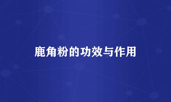 鹿角粉的功效与作用