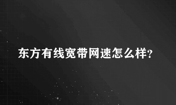 东方有线宽带网速怎么样？
