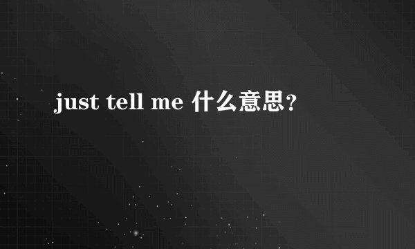 just tell me 什么意思？