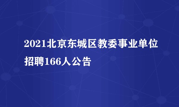 2021北京东城区教委事业单位招聘166人公告