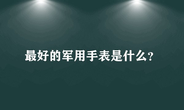 最好的军用手表是什么？