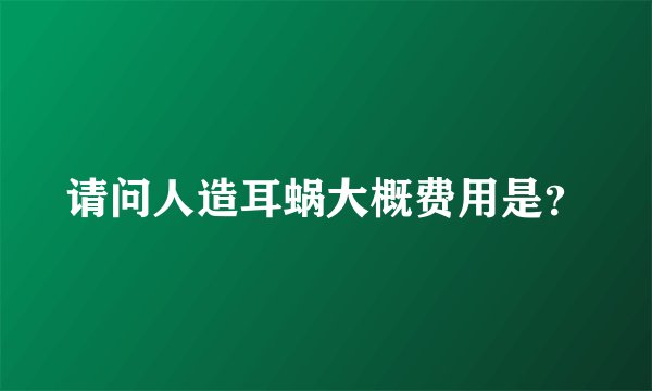 请问人造耳蜗大概费用是？