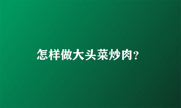 怎样做大头菜炒肉？