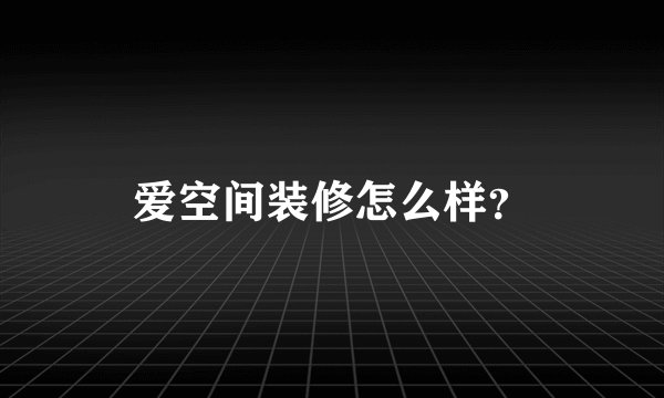 爱空间装修怎么样？