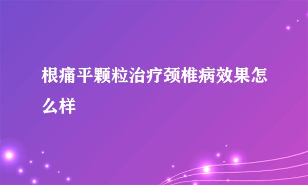 根痛平颗粒治疗颈椎病效果怎么样
