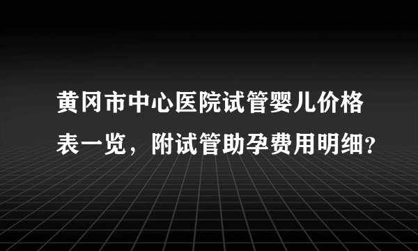 黄冈市中心医院试管婴儿价格表一览，附试管助孕费用明细？