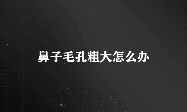 鼻子毛孔粗大怎么办