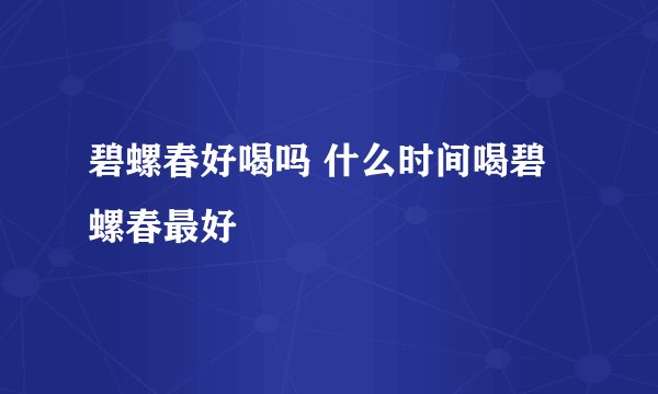 碧螺春好喝吗 什么时间喝碧螺春最好