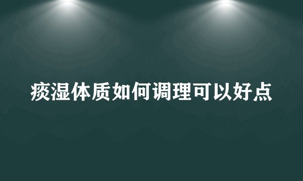 痰湿体质如何调理可以好点