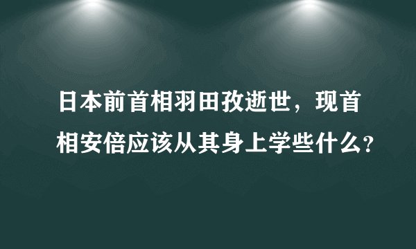 日本前首相羽田孜逝世，现首相安倍应该从其身上学些什么？