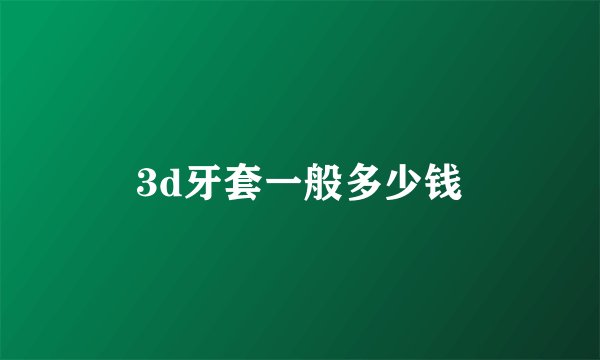 3d牙套一般多少钱