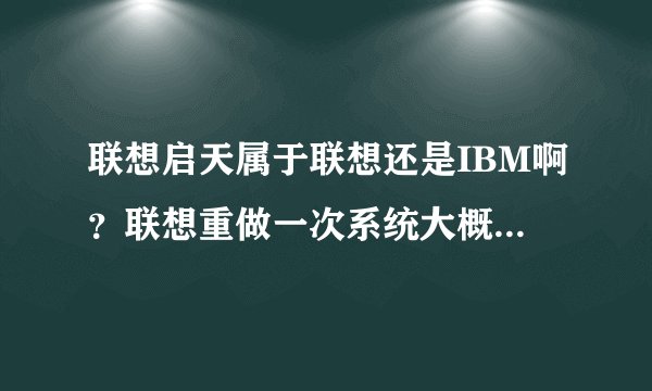 联想启天属于联想还是IBM啊？联想重做一次系统大概要多少钱啊？