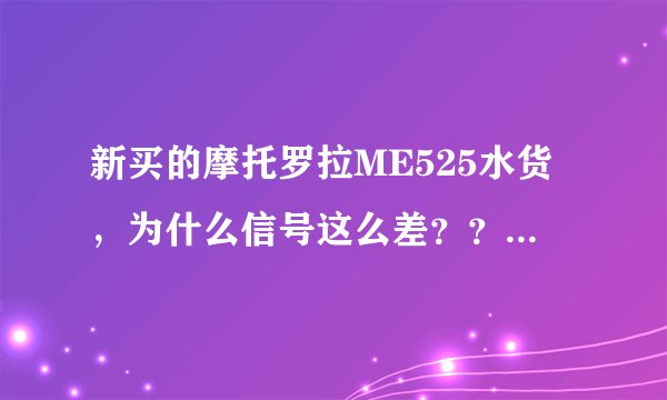新买的摩托罗拉ME525水货，为什么信号这么差？？？尤其是在火车上是一点信号也没有
