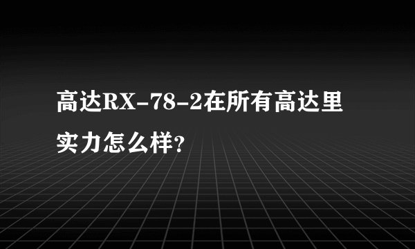高达RX-78-2在所有高达里实力怎么样？