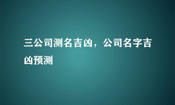 三公司测名吉凶，公司名字吉凶预测