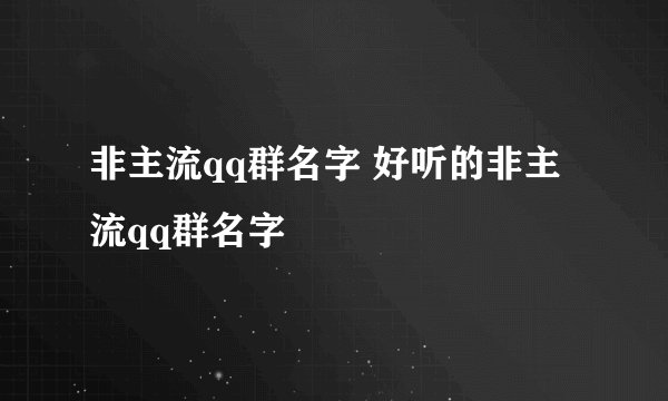 非主流qq群名字 好听的非主流qq群名字