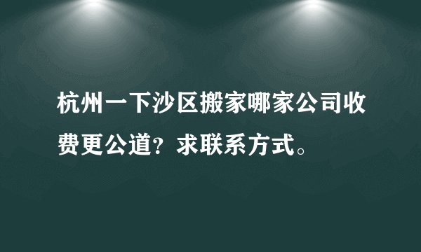 杭州一下沙区搬家哪家公司收费更公道？求联系方式。