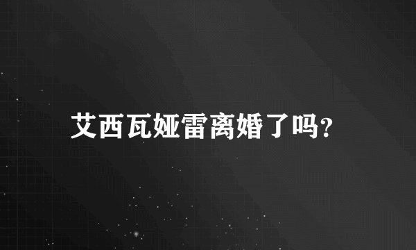艾西瓦娅雷离婚了吗？