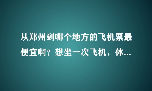 从郑州到哪个地方的飞机票最便宜啊？想坐一次飞机，体验一下！最好飞机票能在200以下的！