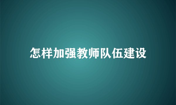 怎样加强教师队伍建设