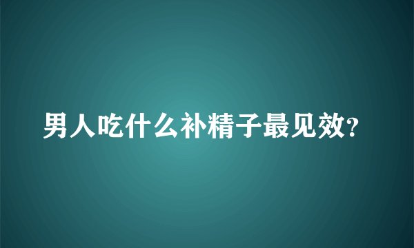 男人吃什么补精子最见效？