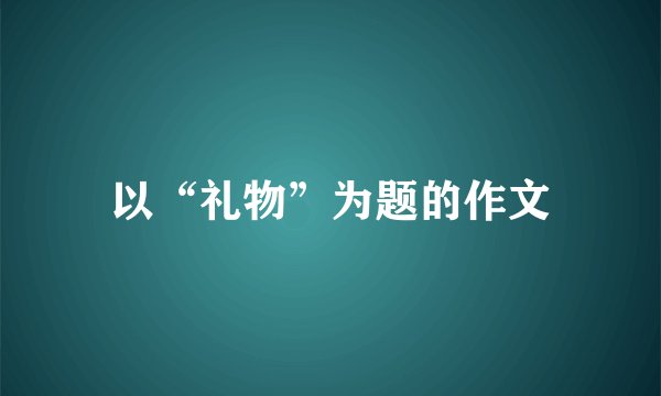 以“礼物”为题的作文