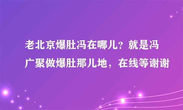 老北京爆肚冯在哪儿？就是冯广聚做爆肚那儿地，在线等谢谢