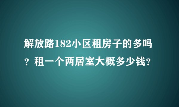 解放路182小区租房子的多吗？租一个两居室大概多少钱？