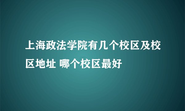 上海政法学院有几个校区及校区地址 哪个校区最好