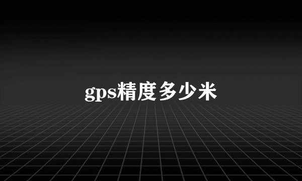 gps精度多少米