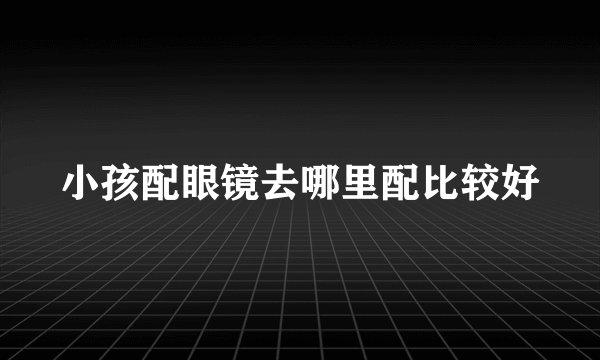 小孩配眼镜去哪里配比较好