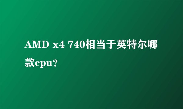 AMD x4 740相当于英特尔哪款cpu？