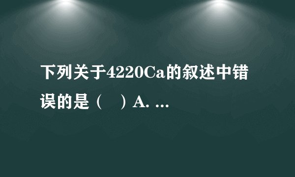 下列关于4220Ca的叙述中错误的是（  ）A. 质子数为20B. 电子数为20C. 中子数为20D. 质量数为42
