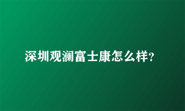 深圳观澜富士康怎么样？