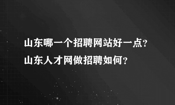 山东哪一个招聘网站好一点？山东人才网做招聘如何？