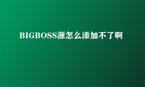 BIGBOSS源怎么添加不了啊