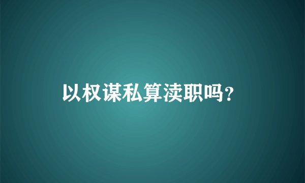 以权谋私算渎职吗？