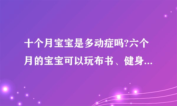 十个月宝宝是多动症吗?六个月的宝宝可以玩布书、健身架、摇铃