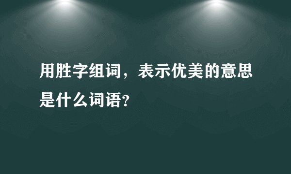 用胜字组词，表示优美的意思是什么词语？