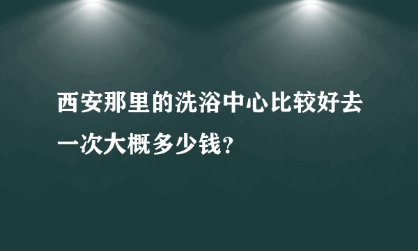 西安那里的洗浴中心比较好去一次大概多少钱？