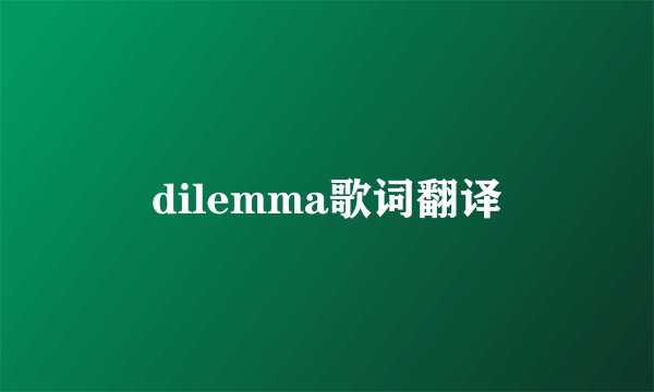 dilemma歌词翻译