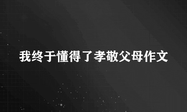 我终于懂得了孝敬父母作文
