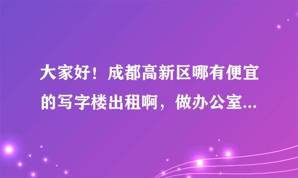 大家好！成都高新区哪有便宜的写字楼出租啊，做办公室用，20~30平米就可以。