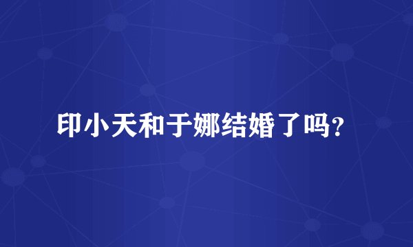 印小天和于娜结婚了吗？