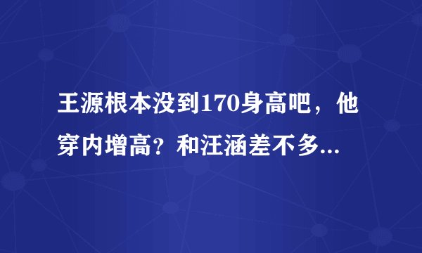王源根本没到170身高吧，他穿内增高？和汪涵差不多高，汪涵174啊？