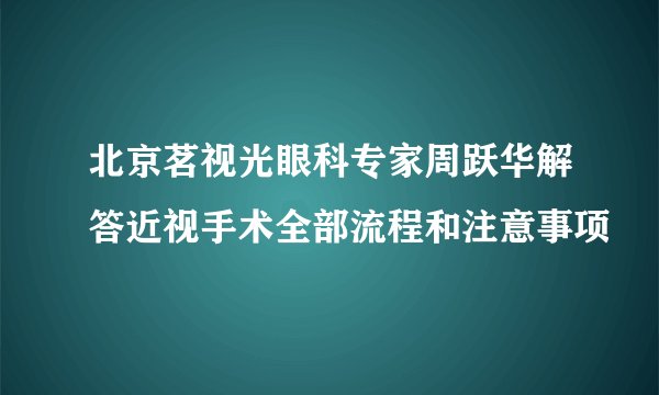 北京茗视光眼科专家周跃华解答近视手术全部流程和注意事项