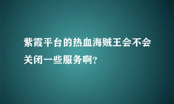 紫霞平台的热血海贼王会不会关闭一些服务啊？